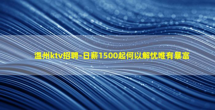 温州ktv招聘-日薪1500起何以解忧唯有暴富